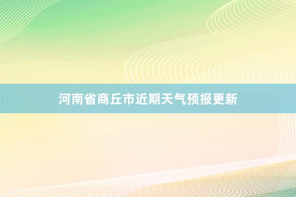 河南省商丘市近期天气预报更新